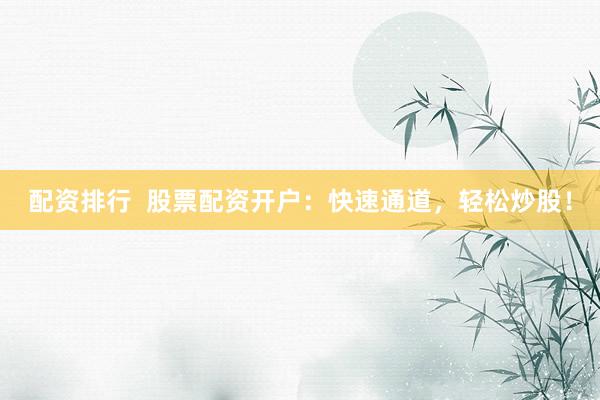 配资排行  股票配资开户：快速通道，轻松炒股！