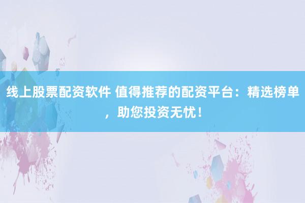 线上股票配资软件 值得推荐的配资平台：精选榜单，助您投资无忧！
