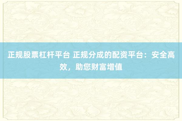 正规股票杠杆平台 正规分成的配资平台：安全高效，助您财富增值
