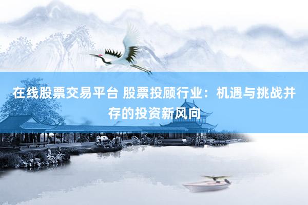 在线股票交易平台 股票投顾行业：机遇与挑战并存的投资新风向