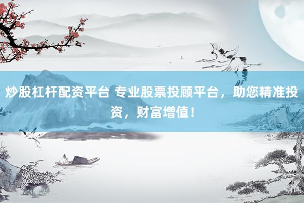炒股杠杆配资平台 专业股票投顾平台，助您精准投资，财富增值！