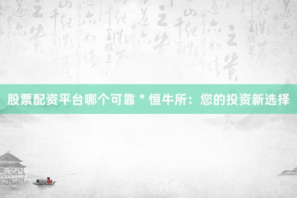 股票配资平台哪个可靠 * 恒牛所：您的投资新选择