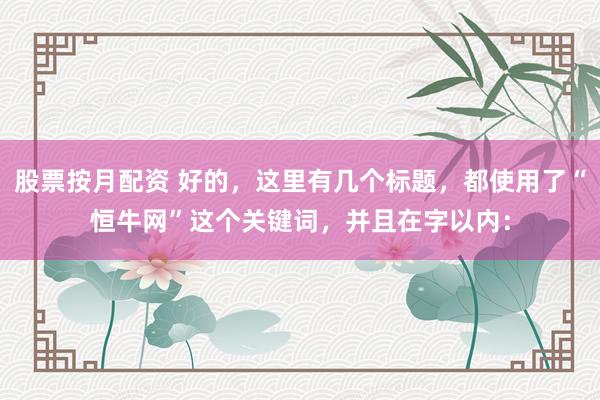 股票按月配资 好的，这里有几个标题，都使用了“恒牛网”这个关键词，并且在字以内：