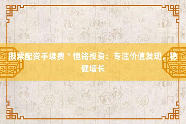 股票配资手续费 * 恒铭投资：专注价值发现，稳健增长
