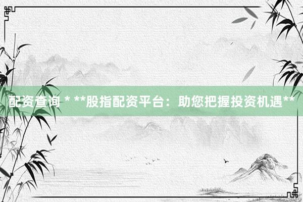 配资查询 * **股指配资平台：助您把握投资机遇**