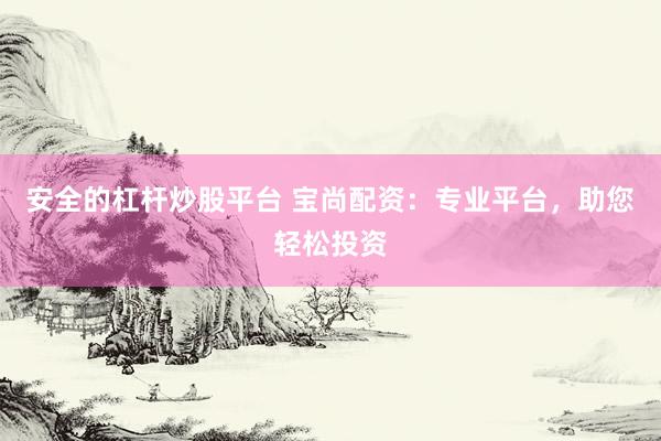 安全的杠杆炒股平台 宝尚配资：专业平台，助您轻松投资
