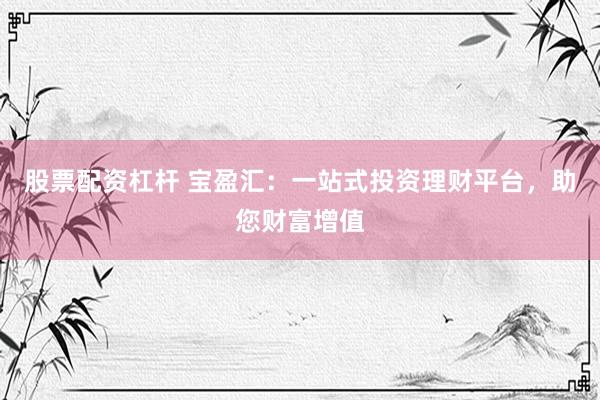 股票配资杠杆 宝盈汇：一站式投资理财平台，助您财富增值