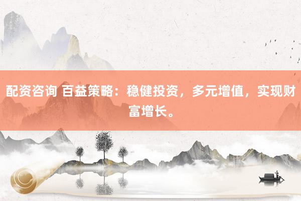 配资咨询 百益策略：稳健投资，多元增值，实现财富增长。