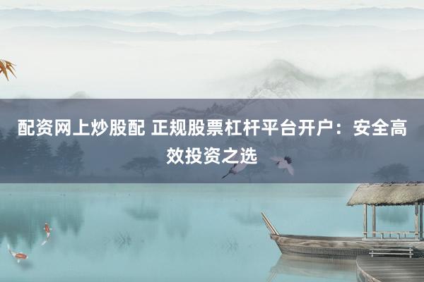 配资网上炒股配 正规股票杠杆平台开户：安全高效投资之选