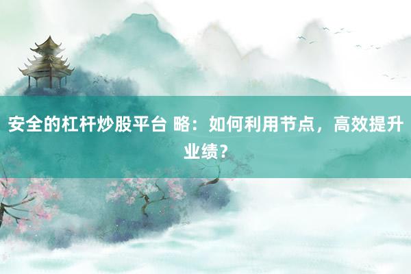 安全的杠杆炒股平台 略：如何利用节点，高效提升业绩？