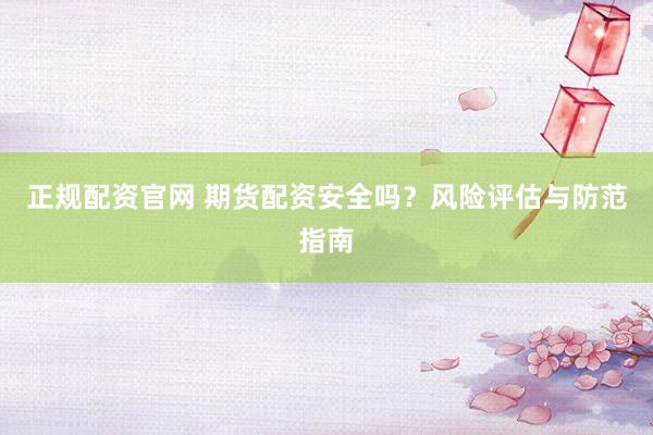 正规配资官网 期货配资安全吗？风险评估与防范指南