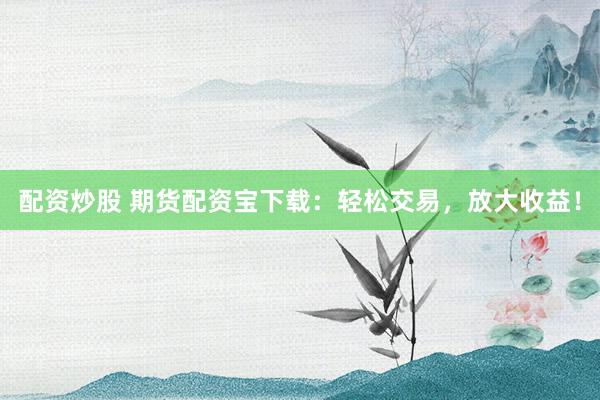 配资炒股 期货配资宝下载：轻松交易，放大收益！