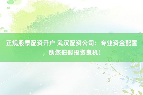 正规股票配资开户 武汉配资公司：专业资金配置，助您把握投资良机！