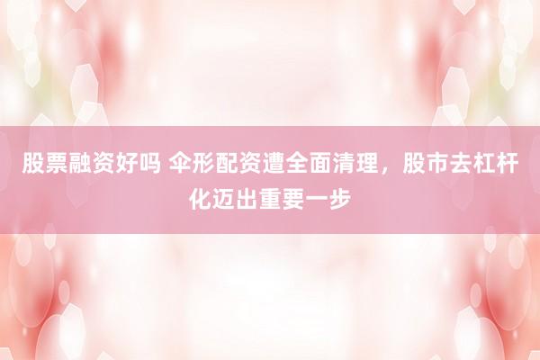 股票融资好吗 伞形配资遭全面清理，股市去杠杆化迈出重要一步
