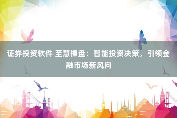 证券投资软件 至慧操盘：智能投资决策，引领金融市场新风向