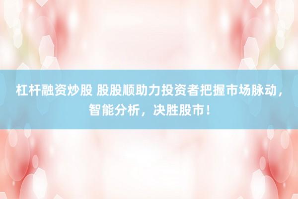 杠杆融资炒股 股股顺助力投资者把握市场脉动，智能分析，决胜股市！