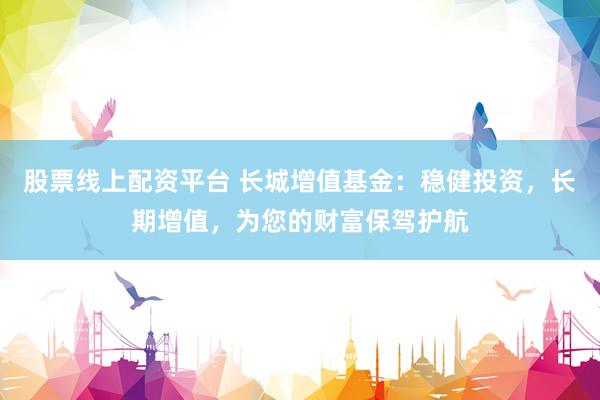 股票线上配资平台 长城增值基金：稳健投资，长期增值，为您的财富保驾护航