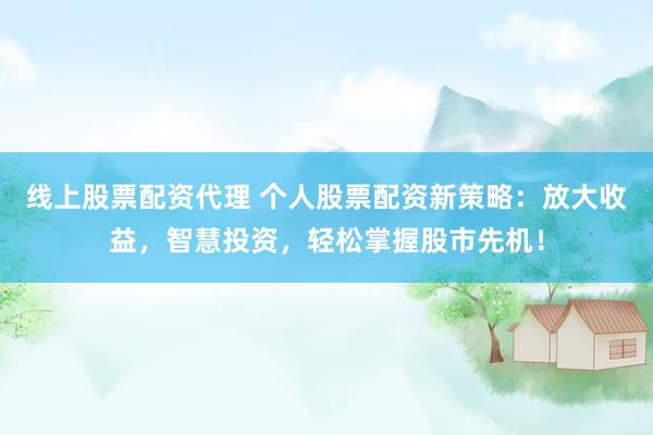 线上股票配资代理 个人股票配资新策略：放大收益，智慧投资，轻松掌握股市先机！