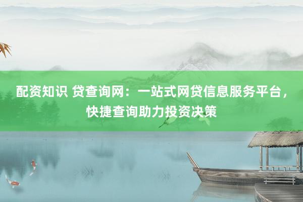 配资知识 贷查询网：一站式网贷信息服务平台，快捷查询助力投资决策