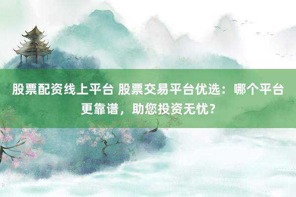 股票配资线上平台 股票交易平台优选：哪个平台更靠谱，助您投资无忧？