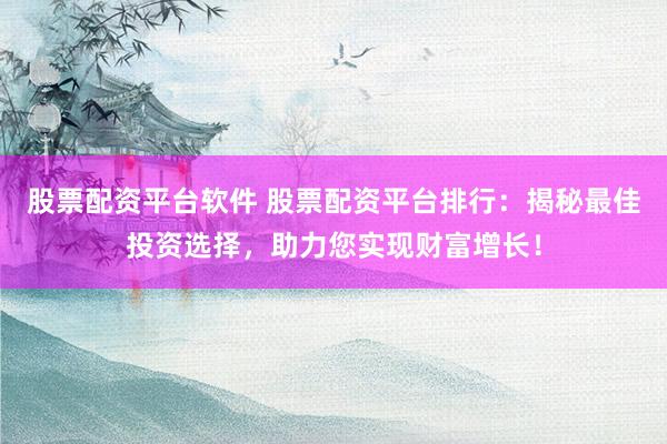 股票配资平台软件 股票配资平台排行：揭秘最佳投资选择，助力您实现财富增长！