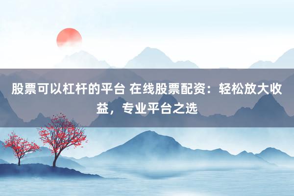股票可以杠杆的平台 在线股票配资：轻松放大收益，专业平台之选