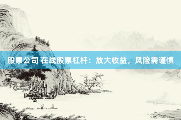 股票公司 在线股票杠杆：放大收益，风险需谨慎