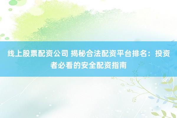 线上股票配资公司 揭秘合法配资平台排名：投资者必看的安全配资指南