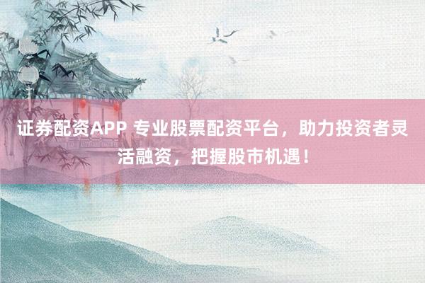证券配资APP 专业股票配资平台，助力投资者灵活融资，把握股市机遇！