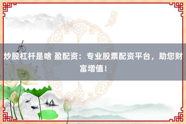 炒股杠杆是啥 盈配资：专业股票配资平台，助您财富增值！