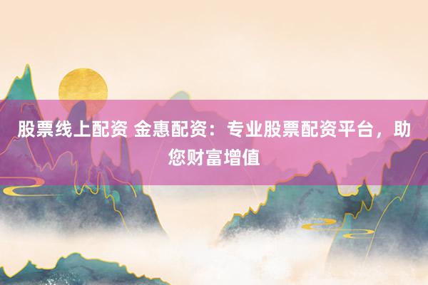 股票线上配资 金惠配资：专业股票配资平台，助您财富增值