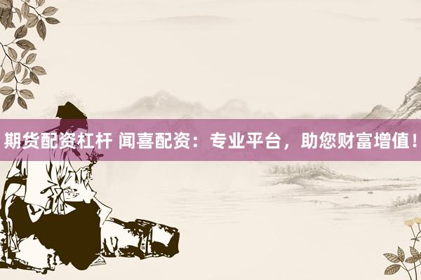 期货配资杠杆 闻喜配资：专业平台，助您财富增值！
