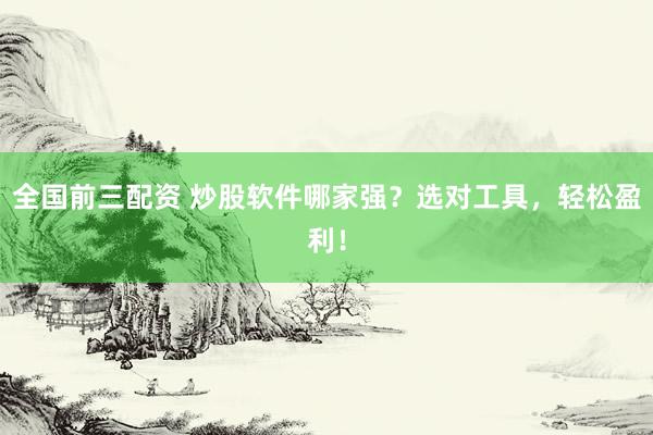 全国前三配资 炒股软件哪家强？选对工具，轻松盈利！