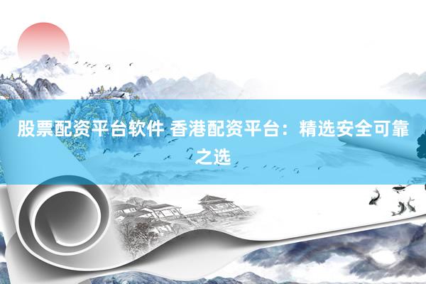 股票配资平台软件 香港配资平台：精选安全可靠之选