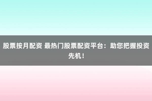 股票按月配资 最热门股票配资平台：助您把握投资先机！