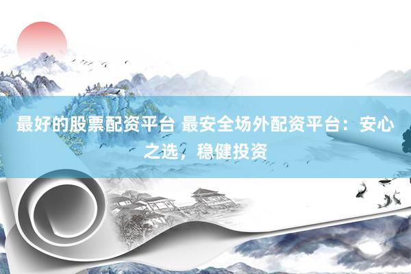 最好的股票配资平台 最安全场外配资平台：安心之选，稳健投资