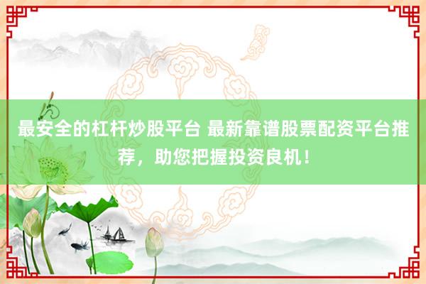 最安全的杠杆炒股平台 最新靠谱股票配资平台推荐，助您把握投资良机！