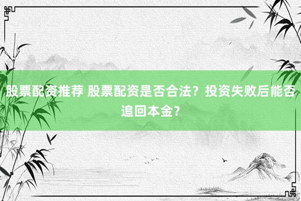 股票配资推荐 股票配资是否合法？投资失败后能否追回本金？