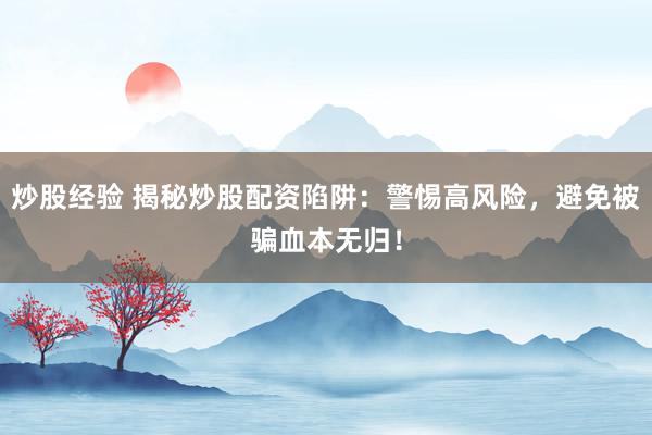 炒股经验 揭秘炒股配资陷阱：警惕高风险，避免被骗血本无归！