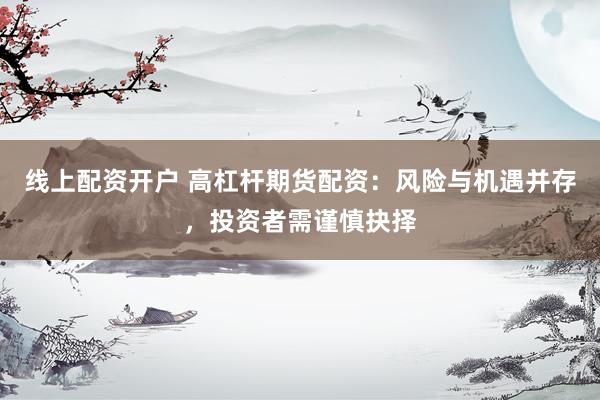 线上配资开户 高杠杆期货配资：风险与机遇并存，投资者需谨慎抉择