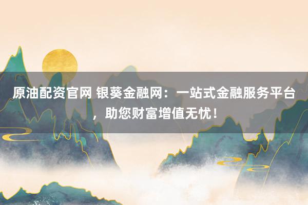 原油配资官网 银葵金融网：一站式金融服务平台，助您财富增值无忧！