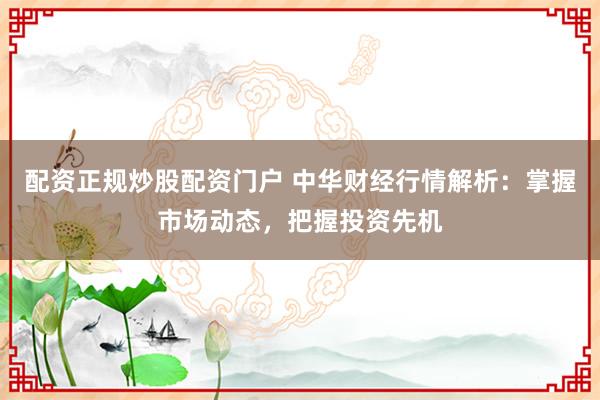 配资正规炒股配资门户 中华财经行情解析：掌握市场动态，把握投资先机