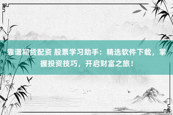 靠谱期货配资 股票学习助手：精选软件下载，掌握投资技巧，开启财富之旅！