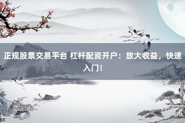 正规股票交易平台 杠杆配资开户：放大收益，快速入门！