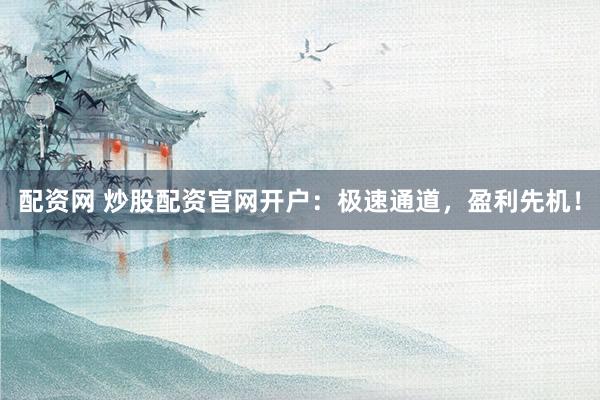 配资网 炒股配资官网开户：极速通道，盈利先机！