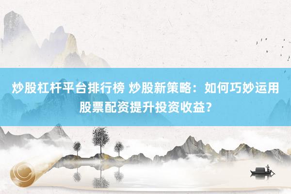 炒股杠杆平台排行榜 炒股新策略：如何巧妙运用股票配资提升投资收益？