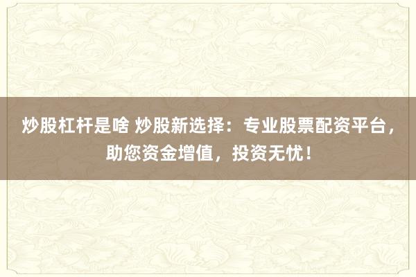 炒股杠杆是啥 炒股新选择：专业股票配资平台，助您资金增值，投资无忧！