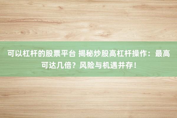 可以杠杆的股票平台 揭秘炒股高杠杆操作：最高可达几倍？风险与机遇并存！