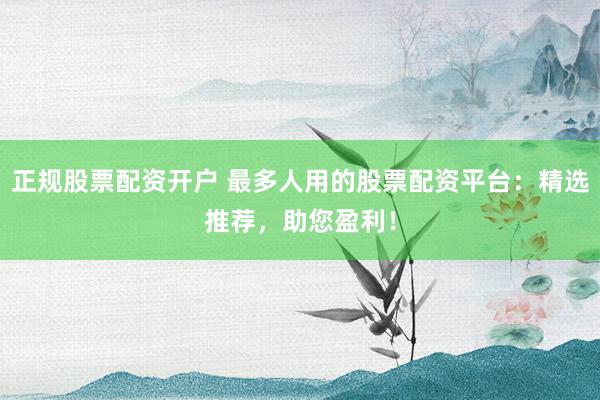 正规股票配资开户 最多人用的股票配资平台：精选推荐，助您盈利！