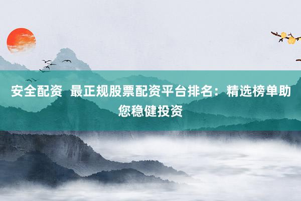 安全配资  最正规股票配资平台排名：精选榜单助您稳健投资